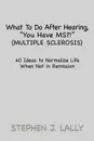 What to Do After Hearing, ''You Have MS?!'' (Multiple Sclerosis). 40 Ideas to Normalize Life When Not in Remission - Stephen J. Lally