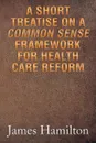 A Short Treatise on a Common Sense Framework for Health Care Reform - James Hamilton