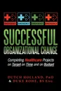 Successful Organizational Change. Completing Healthcare Projects on Target on Time and on Budget - Phd Dutch Holland, Bs Eng Duke Rohe, Phd Dutch Holland