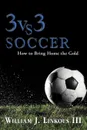 3 vs. 3 Soccer. How to Bring Home the Gold - William J. III Linkous