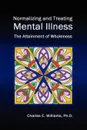 Normalizing and Treating Mental Illness. The Attainment of Wholeness - Charles E. Williams Ph. D.