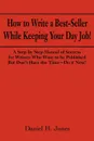 How to Write a Best-Seller While Keeping Your Day Job!. A Step-By Step Manual of Success for Writers Who Want to Be Published But Don't Have the Time- - Daniel H. Jones