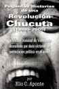 Pequenas Historias de Una Revolucion Chucuta (1998 - 2005). La Terrible Realidad de Venezuela Desnudada Por Doce Victimas de Persecucion Politica En E - Elio C. Aponte