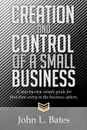 Creation and Control of a Small Business. A Step-By-Step Simple Guide for First-Time Entry to the Business Sphere. - John L. Bates