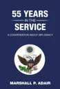 55 Years in the Service. A Conversation about Diplomacy with Marshall P. Adair - Marshall P. Adair