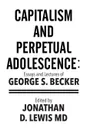 Capitalism and Perpetual Adolescence. Essays and Lectures of George S. Becker: Edited by Jonathan D. Lewis MD - George S. Becker