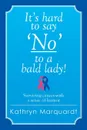 It's Hard to Say 'No' to a Bald Lady!. Surviving Cancer-With a Sense of Humor - Kathryn Marquardt