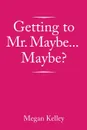 Getting to Mr. Maybe...Maybe? - Megan Kelley