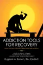 Addiction Tools for Recovery. Pocket Size Tools for the Recovering Addict and Alcoholic - BA CASAC Eugene A. Brown