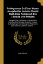 Prolegomena Zu Einer Nenen Ansgabe Der Imitatio Christi Nach Dem Autograph Des Thomas Von Kempen. Zugleich Eine Einfuhrung in Sammtliche Schriften Des Thomas, Sowie Ein Versuch Zu Endgultiger Feststellung Der Thatsache, Dass Thomas Und Kein Andere... - Karl Hirsche