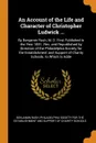An Account of the Life and Character of Christopher Ludwick ... By Benjamin Rush, M. D. First Published in the Year 1801. Rev. and Republished by Direction of the Philadelphia Society for the Establishment and Support of Charity Schools. to Which ... - Benjamin Rush