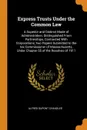 Express Trusts Under the Common Law. A Superior and Distinct Mode of Administration, Distinguished From Partnerships, Contrasted With Corporations; two Papers Submitted to the tax Commissioner of Massachusetts, Under Chapter 55 of the Resolves of ... - Alfred Dupont Chandler