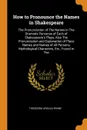 How to Pronounce the Names in Shakespeare. The Pronunciation of The Names in The Dramatis Personae of Each of Shakespeare's Plays, Also The Pronunciation and Explanation of Place Names and Names of All Persons, Mythological Characters, Etc., Found... - Theodora Ursula Irvine