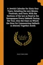 A Jewish Calendar for Sixty-four Years, Detailing the new Moons, Festivals, and Fasts, With the Sections of the law as Read in the Synagogues Every Sabbath During the Year; Also the Days on Which the Hour for Commencing Sabbath is Altered; Togethe... - Elias Hiam Lindo