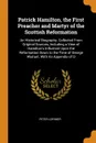 Patrick Hamilton, the First Preacher and Martyr of the Scottish Reformation. An Historical Biography, Collected From Original Sources, Including a View of Hamilton's Influence Upon the Reformation Down to the Time of George Wishart, With An Append... - Peter Lorimer