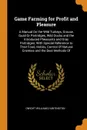 Game Farming for Profit and Pleasure. A Manual On the Wild Turkeys, Grouse, Quail Or Partridges, Wild Ducks and the Introduced Pheasants and Gray Partridges; With Special Reference to Their Food, Habits, Control Of Natural Enemies and the Best Met... - Dwight Williams Huntington