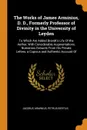 The Works of James Arminius, D. D., Formerly Professor of Divinity in the University of Leyden. To Which Are Added Brandt's Life Of the Author, With Considerable Augmentations, Numerous Extracts From His Private Letters, a Copious and Authentic Ac... - Jacobus Arminius, Petrus Bertius