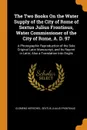 The Two Books On the Water Supply of the City of Rome of Sextus Julius Frontinus, Water Commissioner of the City of Rome, A. D. 97. A Photographic Reproduction of the Sole Original Latin Manuscript, and Its Reprint in Latin; Also a Translation Int... - Clemens Herschel, Sextus Julius Frontinus