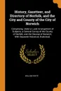History, Gazetteer, and Directory of Norfolk, and the City and County of the City of Norwich. Comprising, Under a Lucid Arrangement of Subjects, a General Survey of the County of Norfolk, and the Diocese of Norwich; With Separate Historical, Stati... - William White