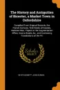 The History and Antiquities of Bicester, a Market Town in Oxfordshire. Compiled From Original Records, the Parish Archives, Title-Deeds of Estates, Harleian Mss., Papers in the Augmentation Office, Scarce Books, &c., and Containing Translations of... - White Kennett, John Dunkin