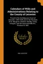 Calendars of Wills and Administrations Relating to the County of Leicester. Proved in the Archdeaconry Court of Leicester, 1495-1649, and in the Peculiars of St. Margaret Leicester, Rothley, Groby, Evington, and the Unproved Wills Etc., Previous t... - Eng Leicester