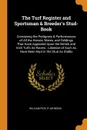 The Turf Register and Sportsman & Breeder's Stud-Book. Containing the Pedigrees & Performances of All the Horses, Mares, and Geldings That Have Appeared Upon the British and Irish Turfs As Racers : Likewise of Such As Have Been Kept in the Stud As... - William Pick, R Johnson