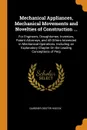 Mechanical Appliances, Mechanical Movements and Novelties of Construction ... For Engineers, Draughtsmen, Inventors, Patent Attorneys, and All Others Interested in Mechanical Operations. Including an Explanatory Chapter On the Leading Conceptions ... - Gardner Dexter Hiscox