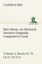 Dio's Rome, Volume 5, Books 61-76 (A.D. 54-211) An Historical Narrative Originally Composed in Greek During The Reigns of Septimius Severus, Geta and Caracalla, Macrinus, Elagabalus and Alexander Severus. and Now Presented in English Form By Herbe... - Cassius Dio