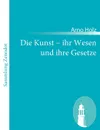 Die Kunst - ihr Wesen und ihre Gesetze - Arno Holz