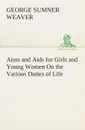 Aims and Aids for Girls and Young Women On the Various Duties of Life, Physical, Intellectual, And Moral Development Self-Culture, Improvement, Dress, Beauty, Fashion, Employment, Education, The Home Relations, Their Duties To Young Men, Marriage,... - George Sumner Weaver