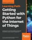 Getting Started with Python for the Internet of Things - Tim Cox, Dr. Steven Lawrence Fernandes, Sai Yamanoor