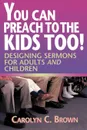 You Can Preach to the Kids Too!. Designing Sermons for Adults and Children - Carolyn C. Brown