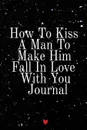 How To Kiss A Man To Make Him Fall In Love With You Journal. Write Down Your Favorite Things, Gratitude, Inspirations, Quotes, Sayings & Notes About Your Kissing Secrets Into Your Persoanl Diary! Key Lessons Notebook, 6