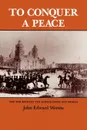 To Conquer a Peace. The War Between the United States and Mexico - John Edward Weems