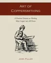 Art of Coppersmithing. A Practical Treatise on Working Sheet Copper into All Forms - John Fuller