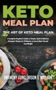 Keto Meal Plan - The Art of Keto Meal Plan. A Complete Beginner's Guide to Simple, Quick & Delicious Ketogenic Recipes in 10 Minutes or Less to Burn Fat and Lose Weight - Fung Anthony, William Jason T.