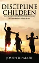Discipline Children. How to Discipline Children Positively and Help Them Develop Self-Control, Resilience and More - Joseph  R. Parker