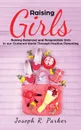 Raising Girls. Raising Balanced and Responsible Girls in our Cluttered World Through Positive Parenting - Joseph  R. Parker