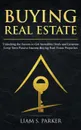 Buying Real Estate. Unlocking the Secrets to Get Incredible Deals and Generate Long-Term Passive Income Buying Real Estate Properties - Liam S. Parker