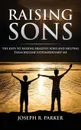 Raising Sons. The Keys to Raising Healthy Sons and Helping them Become Extraordinary Men - Joseph  R. Parker