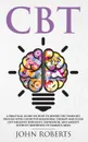 CBT. A Practical Guide on How to Rewire the Thought Process with Cognitive Behavioral Therapy and Flush Out Negative Thoughts, Depression, and Anxiety Without Resorting to Harmful Meds - John Roberts