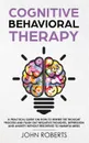 Cognitive Behavioral Therapy. How to Rewire the Thought Process and Flush out Negative Thoughts, Depression, and Anxiety, Without Resorting to Harmful Meds - John Roberts