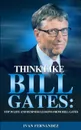 Think Like Bill Gates. Top 30 Life and Business Lessons from Bill Gates - Ivan Fernandez