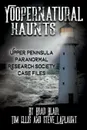 Yoopernatural Haunts. Upper Peninsula Paranormal Research Society Case Files - Brad Blair, Tim Ellis, Steve LaPlaunt