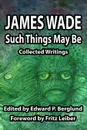 Such Things May Be. Collected Writings - James Wade