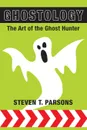 Ghostology. The Art of the Ghost Hunter - Steven T. Parsons