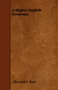 A Higher English Grammar. - Alexander Bain