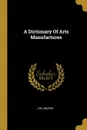 A Dictionary Of Arts Manufactures - Ure Andrew