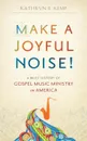 Make a Joyful Noise! A Brief History of Gospel Music Ministry in America - Kathryn B. Kemp