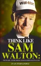Think Like Sam Walton. Top 30 Life and Business Lessons from Sam Walton - Ivan Fernandez